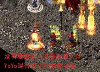 û�а������˲���������DJYoYo������ս��ȼ��ȫ��