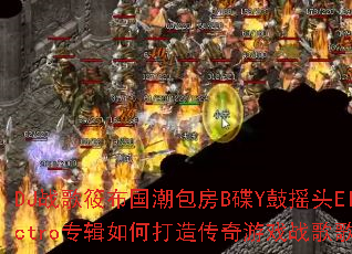 DJս���㲼��������B��Y��ҡͷElectroר����δ��촫����Ϸս��赥��