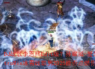 DJս�������Edit�棿��ҫ��-���Ĺ����ϼ�ElectroMix��ѩս����2025�ܷ��ȼ���ս��֮�ꣿ