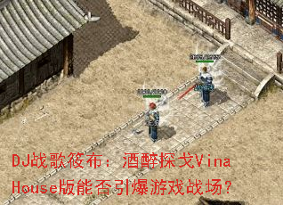 DJս���㲼������̽��VinaHouse���ܷ�������Ϸս����