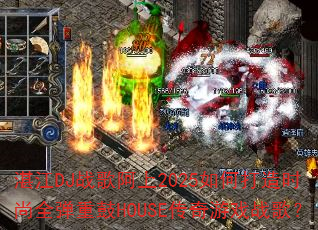 湛江DJ战歌阿上2025如何打造时尚全弹重鼓HOUSE传奇游戏战歌? 湛江DJ战歌阿上2025如何打造时尚全弹重鼓HOUSE传奇游戏战歌?