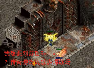 我想要刘苏哲Remix?传奇游戏战歌燃爆战场 我想要刘苏哲Remix?传奇游戏战歌燃爆战场