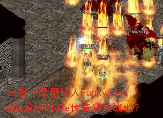 一生中最爱的人FunkyHouseDJ战歌阿JIe传奇游戏战歌? 一生中最爱的人FunkyHouseDJ战歌阿JIe传奇游戏战歌?