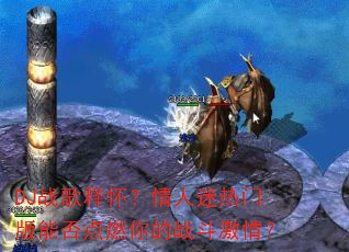 DJ战歌释怀?情人迷热门版能否点燃你的战斗激情? DJ战歌释怀?情人迷热门版能否点燃你的战斗激情?