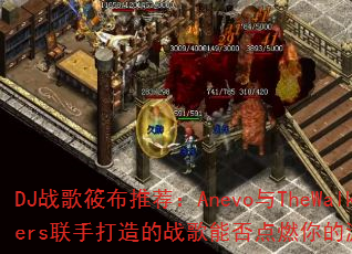DJ战歌筱布推荐:Anevo与TheWalkers联手打造的战歌能否点燃你的游戏激情? DJ战歌筱布推荐:Anevo与TheWalkers联手打造的战歌能否点燃你的游戏激情?