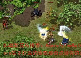 DJ战歌筱布推荐:Anevo与TheWalkers联手打造的战歌能否点燃你的游戏激情? DJ战歌筱布推荐:Anevo与TheWalkers联手打造的战歌能否点燃你的游戏激情?
