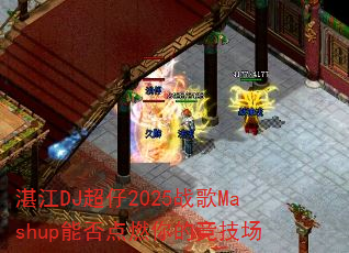 湛江DJ超仔2025战歌Mashup能否点燃你的竞技场 湛江DJ超仔2025战歌Mashup能否点燃你的竞技场