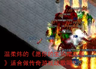 温柔炜的《愿你的生活常温暖》适合做传奇游戏战歌吗? 温柔炜的《愿你的生活常温暖》适合做传奇游戏战歌吗?