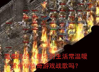 温柔炜的《愿你的生活常温暖》适合做传奇游戏战歌吗? 温柔炜的《愿你的生活常温暖》适合做传奇游戏战歌吗?