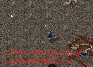 温柔炜的《愿你的生活常温暖》适合做传奇游戏战歌吗? 温柔炜的《愿你的生活常温暖》适合做传奇游戏战歌吗?