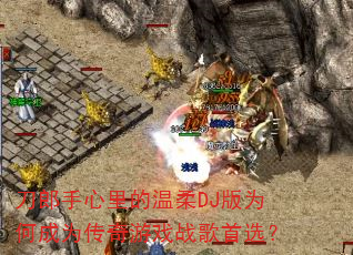 刀郎手心里的温柔DJ版为何成为传奇游戏战歌首选? 刀郎手心里的温柔DJ版为何成为传奇游戏战歌首选?