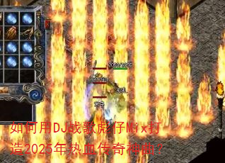 如何用DJ战歌彪仔Mix打造2025年热血传奇神曲? 如何用DJ战歌彪仔Mix打造2025年热血传奇神曲?