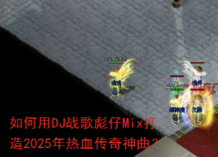 如何用DJ战歌彪仔Mix打造2025年热血传奇神曲? 如何用DJ战歌彪仔Mix打造2025年热血传奇神曲?