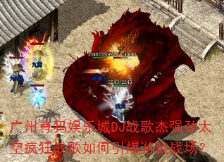 广州尊犸娱乐城DJ战歌杰强劲太空疯狂战歌如何引爆游戏战场? 广州尊犸娱乐城DJ战歌杰强劲太空疯狂战歌如何引爆游戏战场?