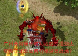 广州尊犸娱乐城DJ战歌杰强劲太空疯狂战歌如何引爆游戏战场? 广州尊犸娱乐城DJ战歌杰强劲太空疯狂战歌如何引爆游戏战场?
