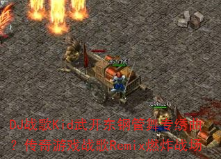 DJ战歌Kid武开东钢管舞专绣曲?传奇游戏战歌Remix燃炸战场 DJ战歌Kid武开东钢管舞专绣曲?传奇游戏战歌Remix燃炸战场