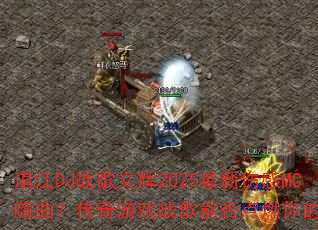 湛江DJ战歌文辉2025最新伤感MC嗨曲?传奇游戏战歌能否点燃你的斗志 湛江DJ战歌文辉2025最新伤感MC嗨曲?传奇游戏战歌能否点燃你的斗志