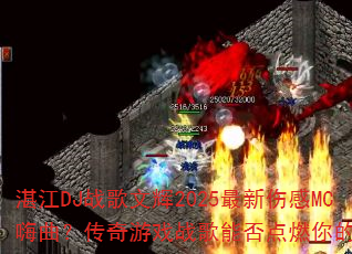 湛江DJ战歌文辉2025最新伤感MC嗨曲?传奇游戏战歌能否点燃你的斗志 湛江DJ战歌文辉2025最新伤感MC嗨曲?传奇游戏战歌能否点燃你的斗志
