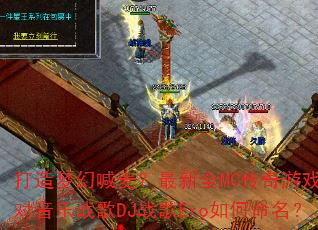 打造梦幻喊麦?最新全MC传奇游戏派对音乐战歌DJ战歌Ero如何命名? 打造梦幻喊麦?最新全MC传奇游戏派对音乐战歌DJ战歌Ero如何命名?