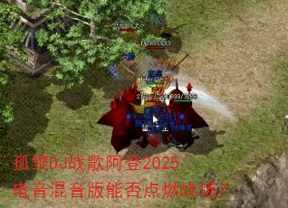 孤雏DJ战歌阿登2025电音混音版能否点燃战场? 孤雏DJ战歌阿登2025电音混音版能否点燃战场?