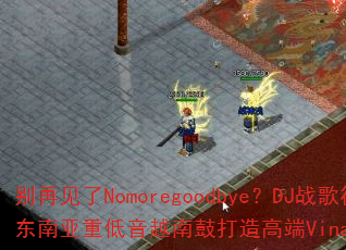 别再见了Nomoregoodbye?DJ战歌筱布如何用东南亚重低音越南鼓打造高端VinaHouse战歌专辑 别再见了Nomoregoodbye?DJ战歌筱布如何用东南亚重低音越南鼓打造高端VinaHouse战歌专辑