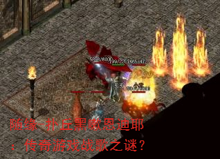 随缘-扑丘黑嗽恩迪耶:传奇游戏战歌之谜? 随缘-扑丘黑嗽恩迪耶:传奇游戏战歌之谜?