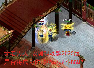 新老男人-玫瑰DJ战歌2025版是否将成为你的终极战斗BGM? 新老男人-玫瑰DJ战歌2025版是否将成为你的终极战斗BGM?