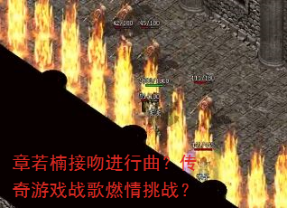 章若楠接吻进行曲?传奇游戏战歌燃情挑战? 章若楠接吻进行曲?传奇游戏战歌燃情挑战?