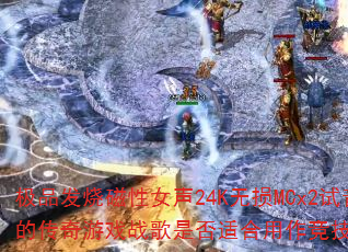 ��Ʒ���մ���Ů��24K����MCx2��������еĴ�����Ϸս���Ƿ��ʺ����������Ծ�BGM��