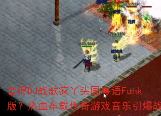 舍得DJ战歌疯丫头国粤语Funk版?热血车载传奇游戏音乐引爆战场 舍得DJ战歌疯丫头国粤语Funk版?热血车载传奇游戏音乐引爆战场