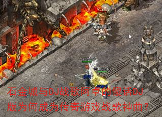 石金城与DJ战歌阿卓的傻话DJ版为何成为传奇游戏战歌神曲? 石金城与DJ战歌阿卓的傻话DJ版为何成为传奇游戏战歌神曲?
