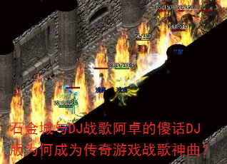石金城与DJ战歌阿卓的傻话DJ版为何成为传奇游戏战歌神曲? 石金城与DJ战歌阿卓的傻话DJ版为何成为传奇游戏战歌神曲?