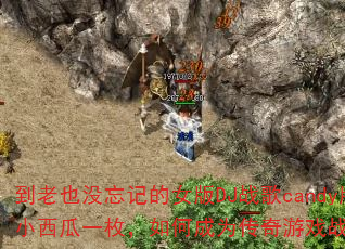 到老也没忘记的女版DJ战歌candy版-小西瓜一枚,如何成为传奇游戏战歌新宠? 到老也没忘记的女版DJ战歌candy版-小西瓜一枚,如何成为传奇游戏战歌新宠?