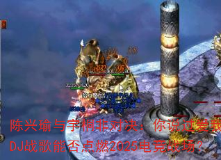 ���������ͩ�ǶԾ�����˵������һ����DJս���ܷ��ȼ2025�羺ս����