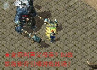 ★含泪叫声父母亲?DJ战歌版能否引爆游戏战场? ★含泪叫声父母亲?DJ战歌版能否引爆游戏战场?