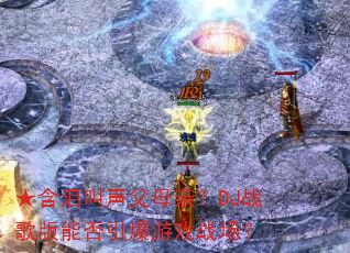 ★含泪叫声父母亲?DJ战歌版能否引爆游戏战场? ★含泪叫声父母亲?DJ战歌版能否引爆游戏战场?