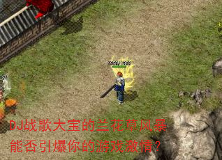 DJ战歌大宝的兰花草风暴能否引爆你的游戏激情? DJ战歌大宝的兰花草风暴能否引爆你的游戏激情?