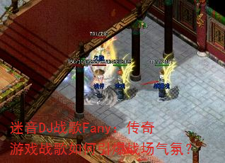 迷音DJ战歌Fany:传奇游戏战歌如何引爆战场气氛? 迷音DJ战歌Fany:传奇游戏战歌如何引爆战场气氛?