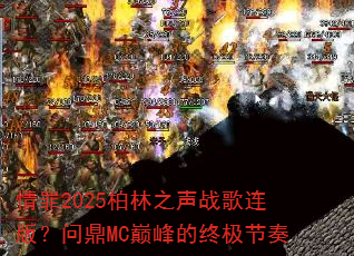 情罪2025柏林之声战歌连版?问鼎MC巅峰的终极节奏 情罪2025柏林之声战歌连版?问鼎MC巅峰的终极节奏
