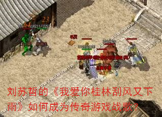 刘苏哲的《我爱你桂林刮风又下雨》如何成为传奇游戏战歌? 刘苏哲的《我爱你桂林刮风又下雨》如何成为传奇游戏战歌?