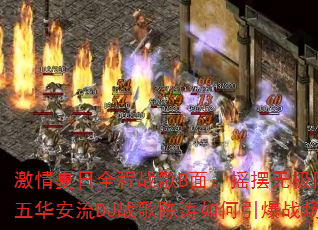 激情夏日全程战歌B面:摇摆无极限?五华安流DJ战歌陈涛如何引爆战场? 激情夏日全程战歌B面:摇摆无极限?五华安流DJ战歌陈涛如何引爆战场?