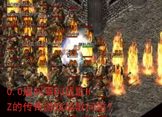 0.0眉间雪DJ战歌HZ的传奇游戏战歌问题? 0.0眉间雪DJ战歌HZ的传奇游戏战歌问题?